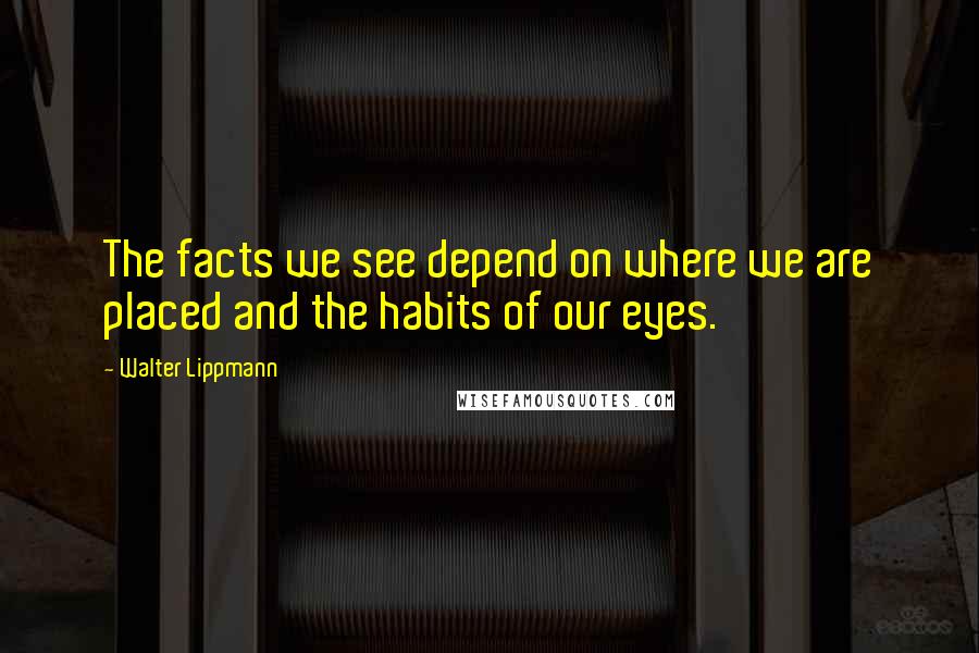 Walter Lippmann Quotes: The facts we see depend on where we are placed and the habits of our eyes.