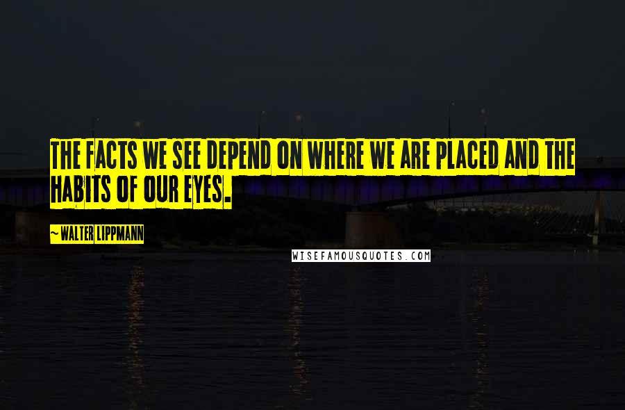 Walter Lippmann Quotes: The facts we see depend on where we are placed and the habits of our eyes.