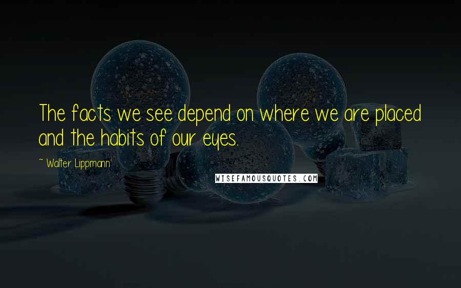Walter Lippmann Quotes: The facts we see depend on where we are placed and the habits of our eyes.
