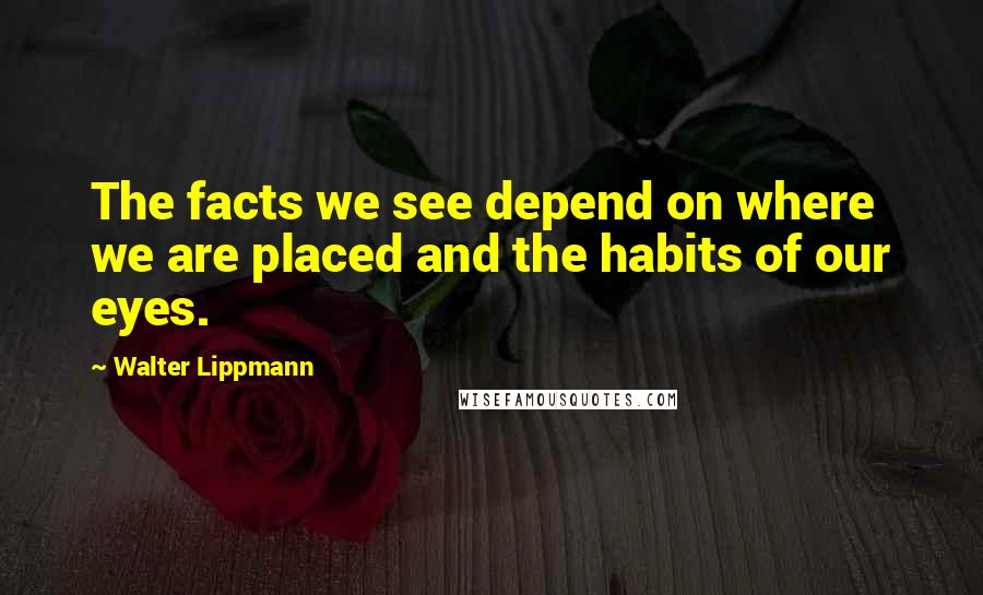 Walter Lippmann Quotes: The facts we see depend on where we are placed and the habits of our eyes.