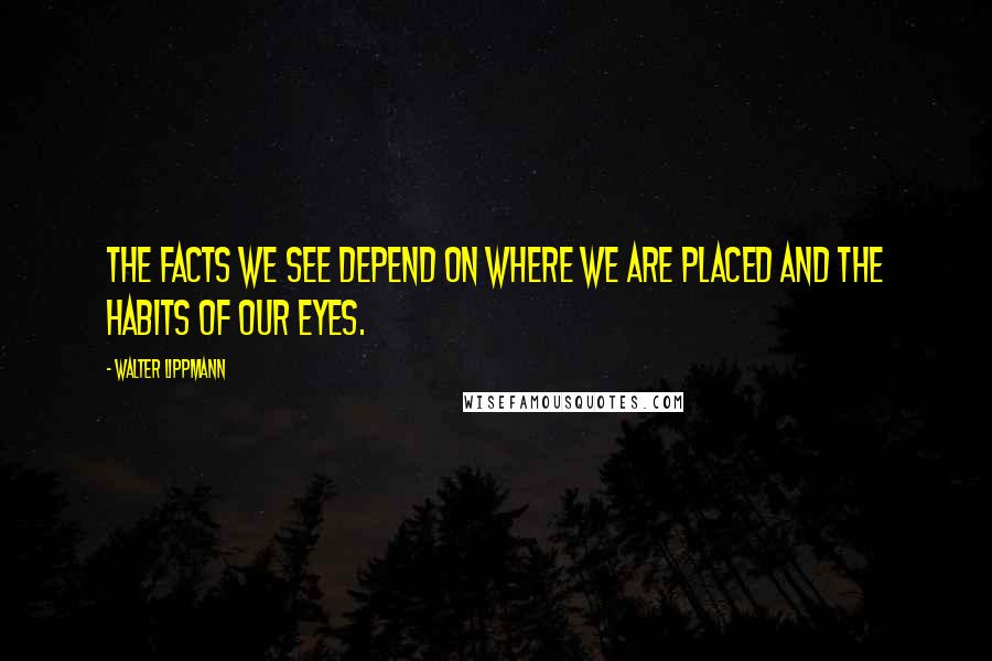 Walter Lippmann Quotes: The facts we see depend on where we are placed and the habits of our eyes.