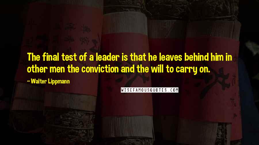 Walter Lippmann Quotes: The final test of a leader is that he leaves behind him in other men the conviction and the will to carry on.