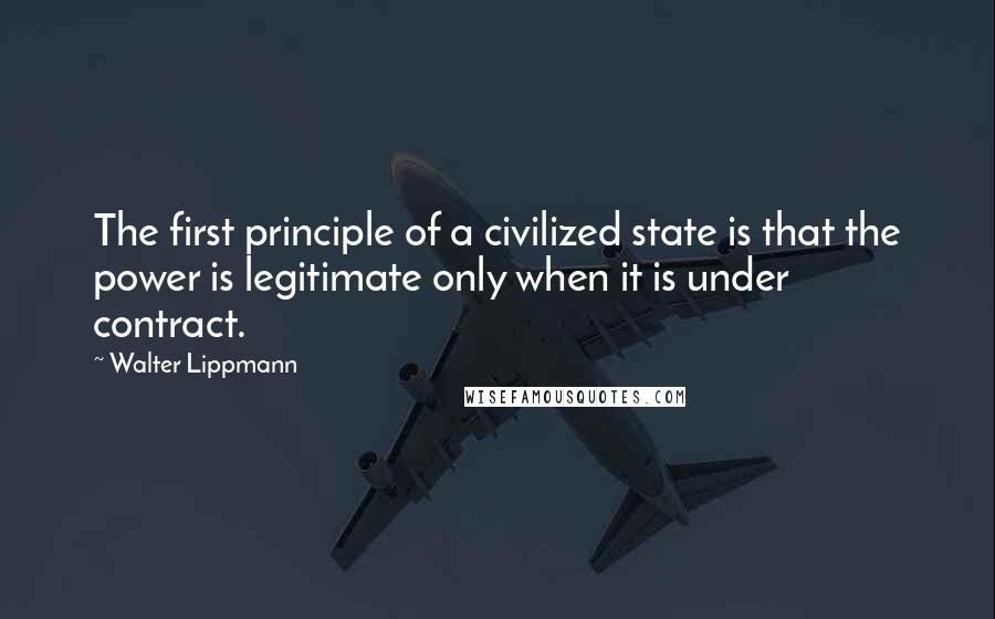 Walter Lippmann Quotes: The first principle of a civilized state is that the power is legitimate only when it is under contract.