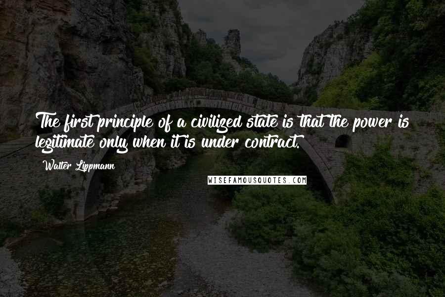 Walter Lippmann Quotes: The first principle of a civilized state is that the power is legitimate only when it is under contract.