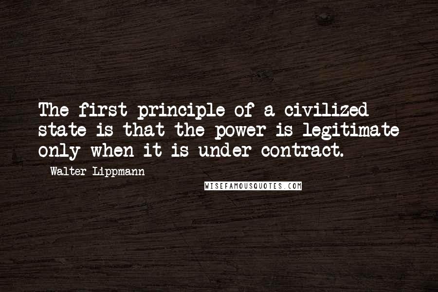 Walter Lippmann Quotes: The first principle of a civilized state is that the power is legitimate only when it is under contract.