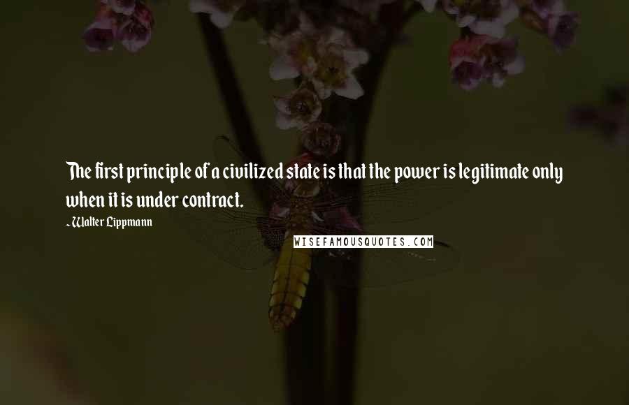 Walter Lippmann Quotes: The first principle of a civilized state is that the power is legitimate only when it is under contract.