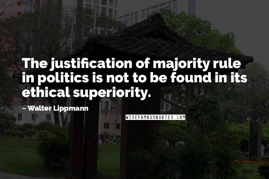 Walter Lippmann Quotes: The justification of majority rule in politics is not to be found in its ethical superiority.