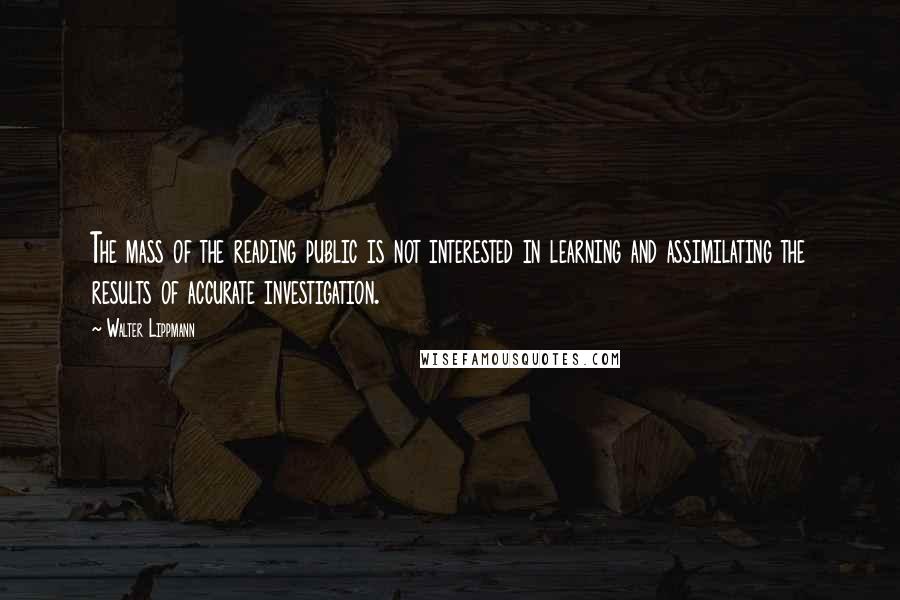 Walter Lippmann Quotes: The mass of the reading public is not interested in learning and assimilating the results of accurate investigation.