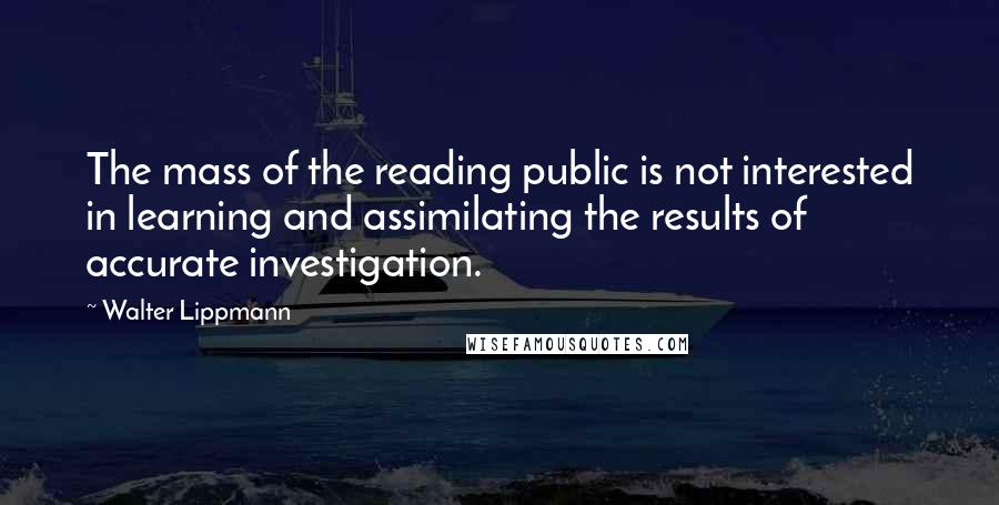 Walter Lippmann Quotes: The mass of the reading public is not interested in learning and assimilating the results of accurate investigation.