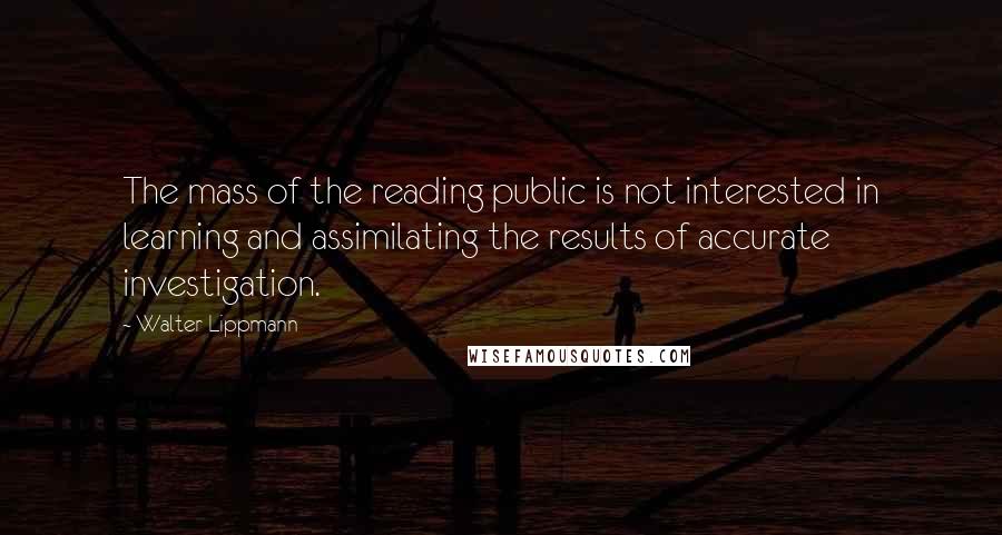 Walter Lippmann Quotes: The mass of the reading public is not interested in learning and assimilating the results of accurate investigation.