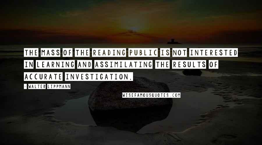 Walter Lippmann Quotes: The mass of the reading public is not interested in learning and assimilating the results of accurate investigation.