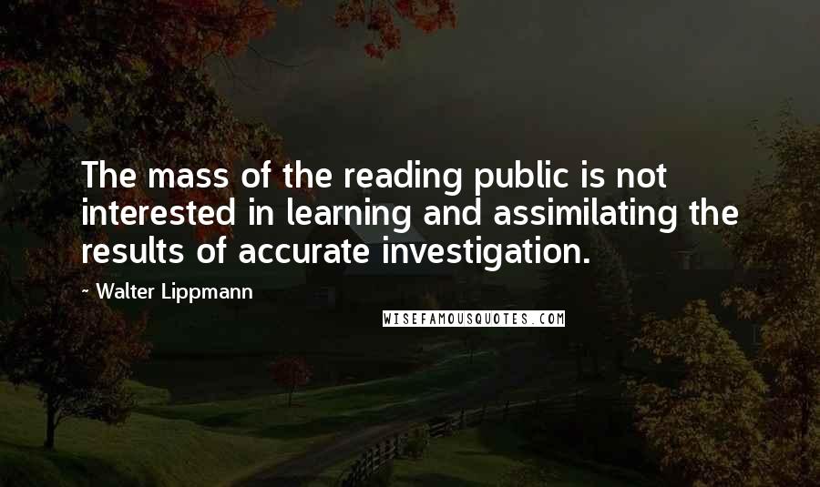 Walter Lippmann Quotes: The mass of the reading public is not interested in learning and assimilating the results of accurate investigation.