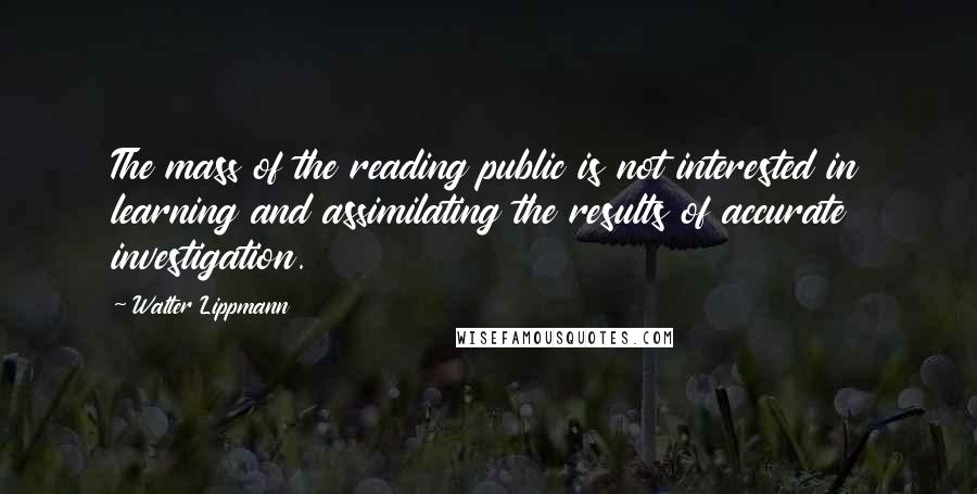 Walter Lippmann Quotes: The mass of the reading public is not interested in learning and assimilating the results of accurate investigation.