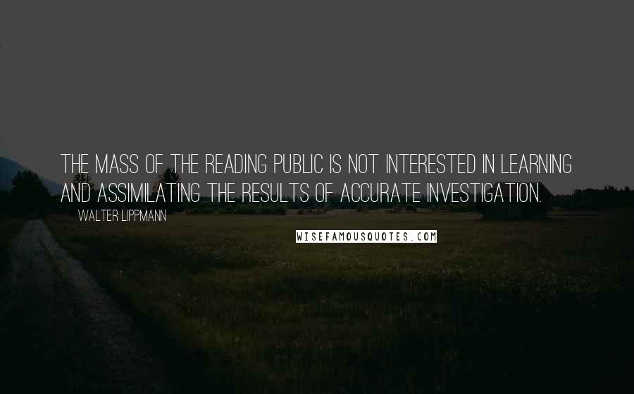 Walter Lippmann Quotes: The mass of the reading public is not interested in learning and assimilating the results of accurate investigation.