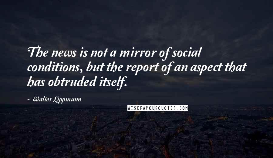 Walter Lippmann Quotes: The news is not a mirror of social conditions, but the report of an aspect that has obtruded itself.