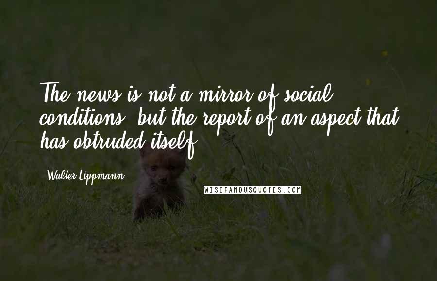 Walter Lippmann Quotes: The news is not a mirror of social conditions, but the report of an aspect that has obtruded itself.