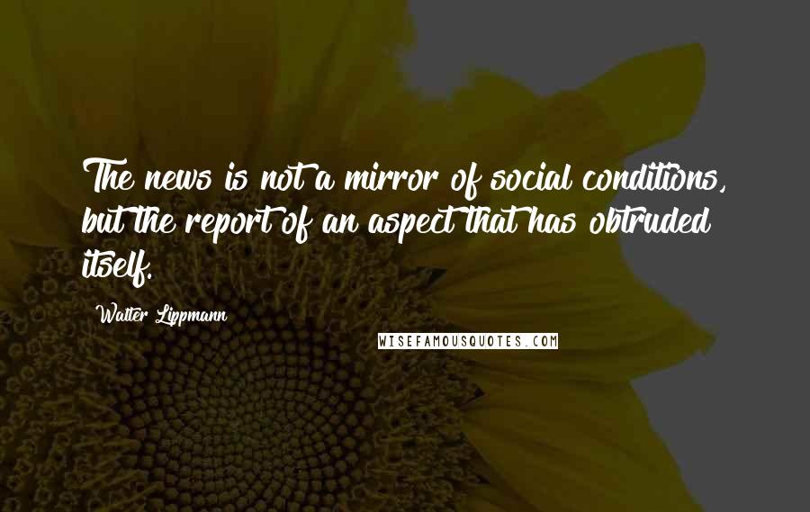 Walter Lippmann Quotes: The news is not a mirror of social conditions, but the report of an aspect that has obtruded itself.