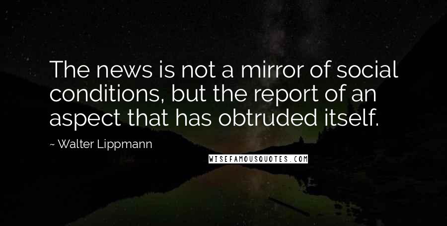 Walter Lippmann Quotes: The news is not a mirror of social conditions, but the report of an aspect that has obtruded itself.
