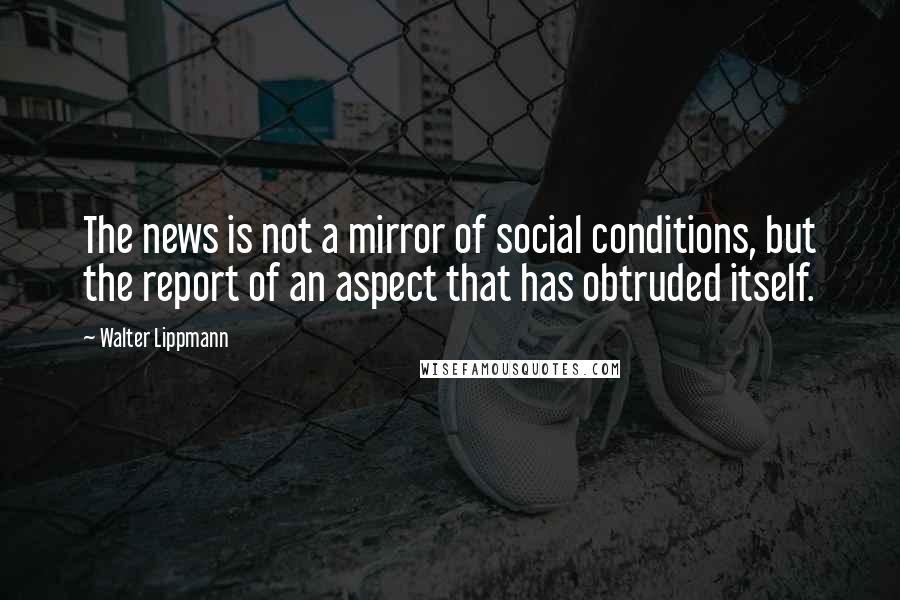 Walter Lippmann Quotes: The news is not a mirror of social conditions, but the report of an aspect that has obtruded itself.