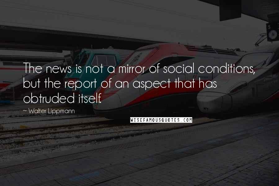 Walter Lippmann Quotes: The news is not a mirror of social conditions, but the report of an aspect that has obtruded itself.