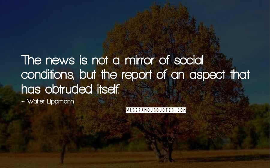Walter Lippmann Quotes: The news is not a mirror of social conditions, but the report of an aspect that has obtruded itself.