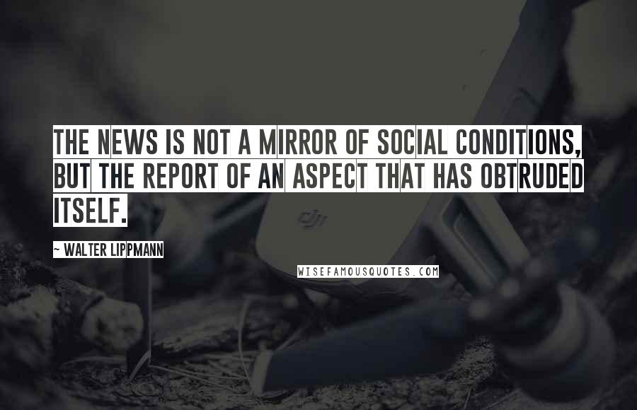 Walter Lippmann Quotes: The news is not a mirror of social conditions, but the report of an aspect that has obtruded itself.