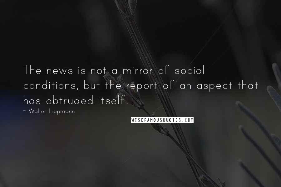 Walter Lippmann Quotes: The news is not a mirror of social conditions, but the report of an aspect that has obtruded itself.