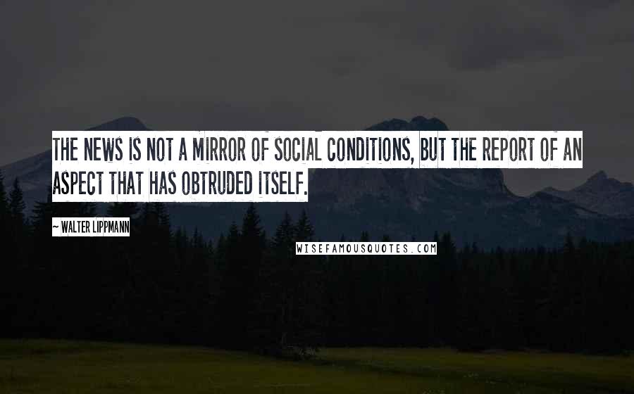 Walter Lippmann Quotes: The news is not a mirror of social conditions, but the report of an aspect that has obtruded itself.