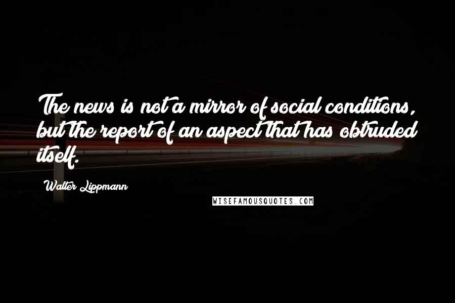 Walter Lippmann Quotes: The news is not a mirror of social conditions, but the report of an aspect that has obtruded itself.