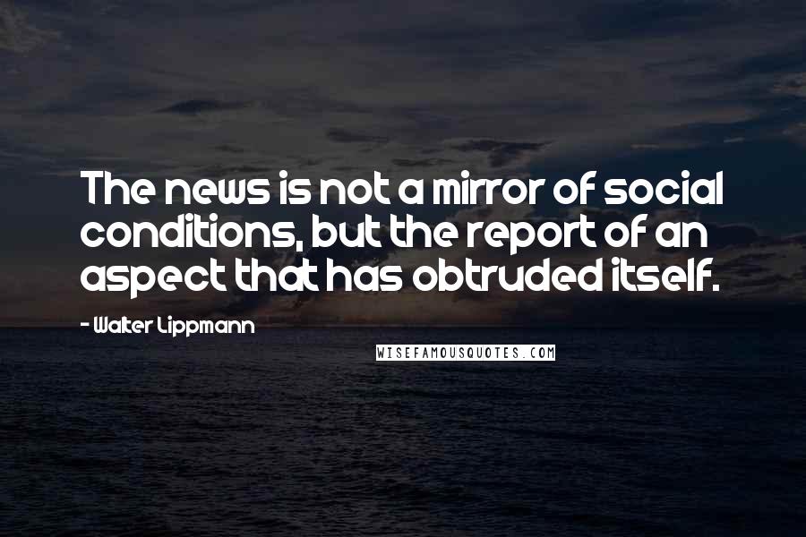 Walter Lippmann Quotes: The news is not a mirror of social conditions, but the report of an aspect that has obtruded itself.