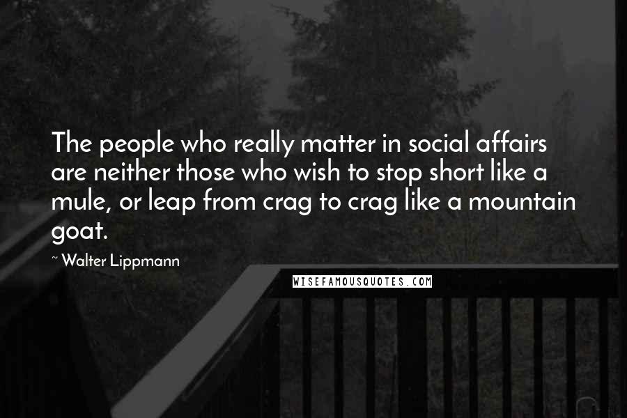 Walter Lippmann Quotes: The people who really matter in social affairs are neither those who wish to stop short like a mule, or leap from crag to crag like a mountain goat.