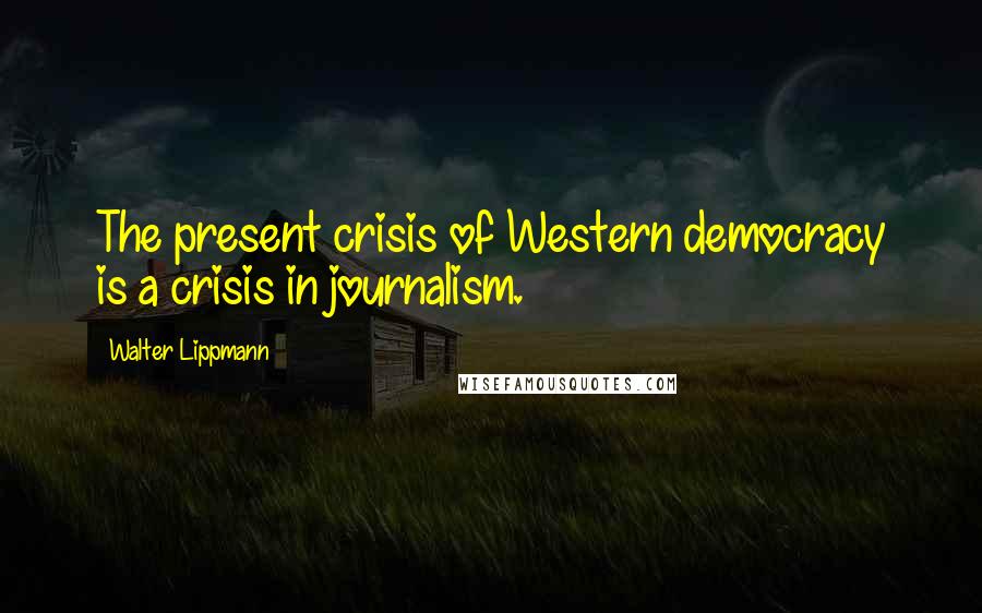 Walter Lippmann Quotes: The present crisis of Western democracy is a crisis in journalism.