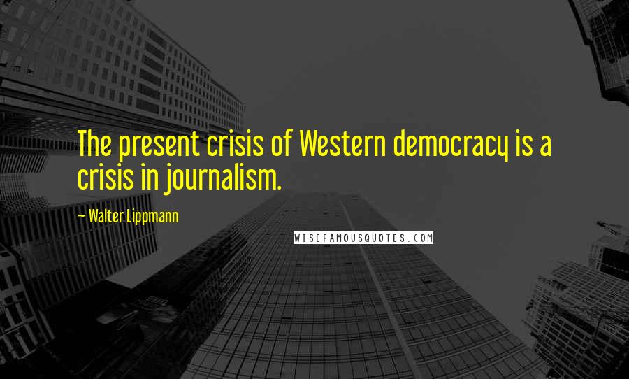 Walter Lippmann Quotes: The present crisis of Western democracy is a crisis in journalism.