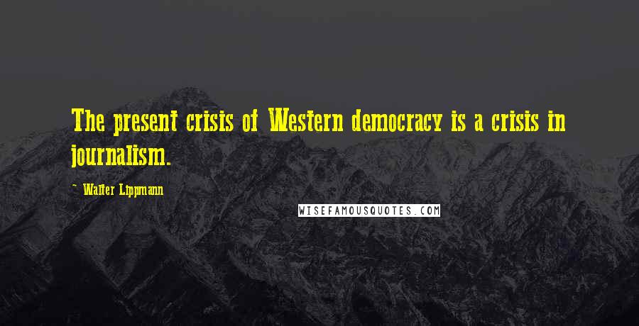 Walter Lippmann Quotes: The present crisis of Western democracy is a crisis in journalism.