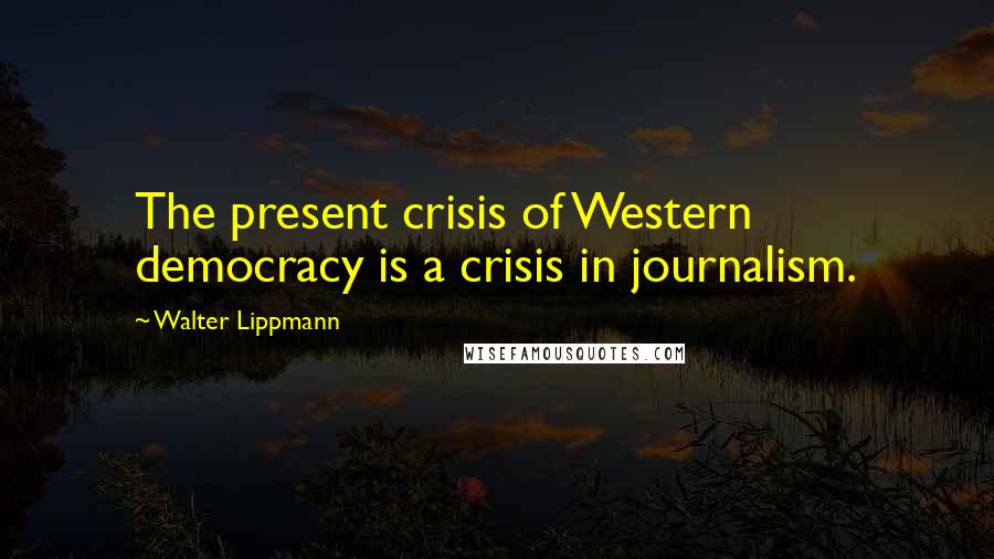 Walter Lippmann Quotes: The present crisis of Western democracy is a crisis in journalism.