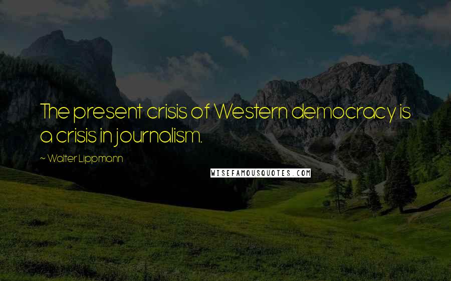 Walter Lippmann Quotes: The present crisis of Western democracy is a crisis in journalism.