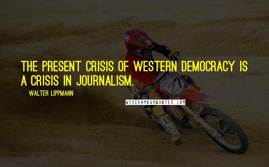 Walter Lippmann Quotes: The present crisis of Western democracy is a crisis in journalism.