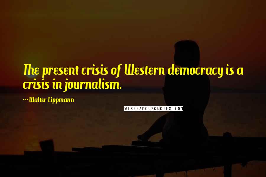 Walter Lippmann Quotes: The present crisis of Western democracy is a crisis in journalism.