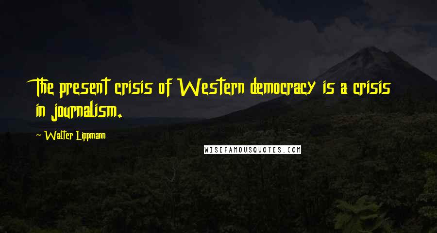 Walter Lippmann Quotes: The present crisis of Western democracy is a crisis in journalism.