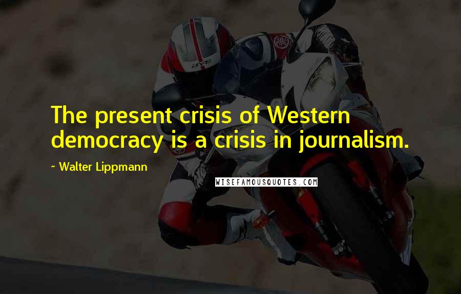 Walter Lippmann Quotes: The present crisis of Western democracy is a crisis in journalism.