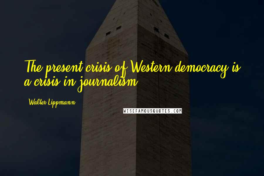 Walter Lippmann Quotes: The present crisis of Western democracy is a crisis in journalism.