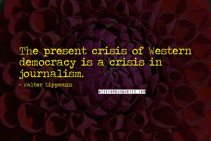 Walter Lippmann Quotes: The present crisis of Western democracy is a crisis in journalism.