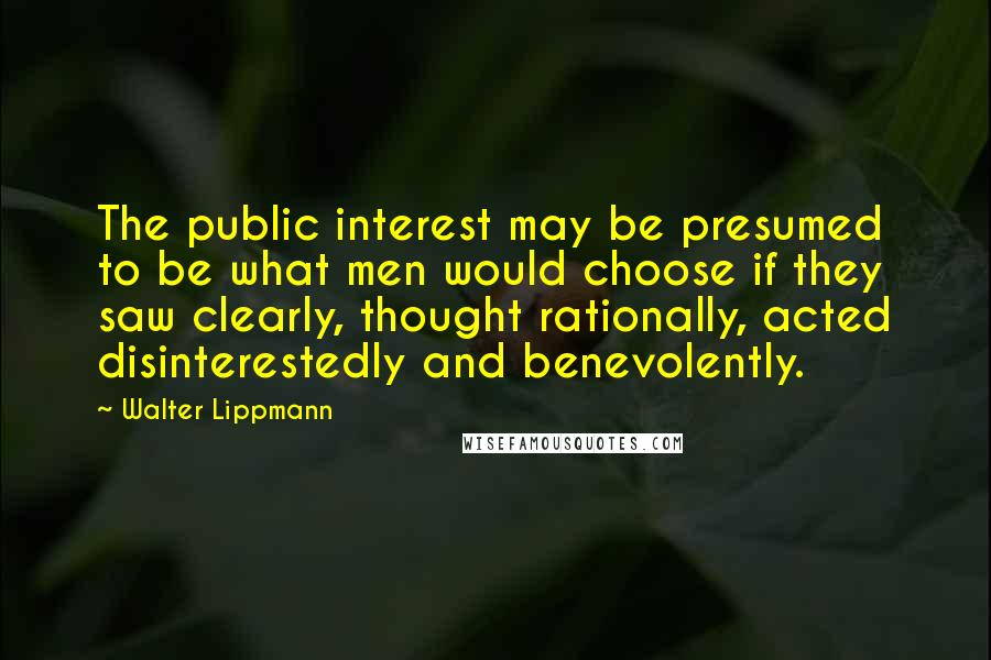 Walter Lippmann Quotes: The public interest may be presumed to be what men would choose if they saw clearly, thought rationally, acted disinterestedly and benevolently.