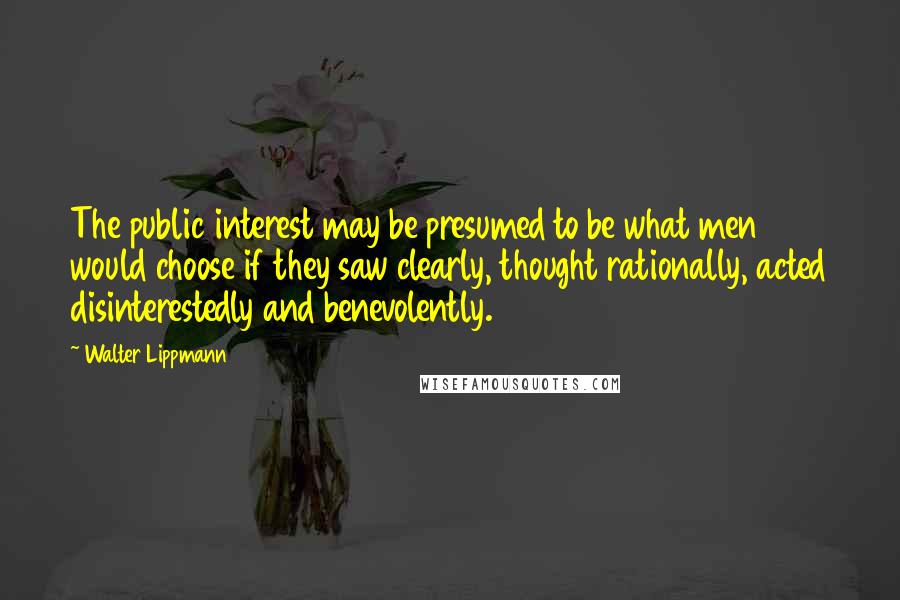 Walter Lippmann Quotes: The public interest may be presumed to be what men would choose if they saw clearly, thought rationally, acted disinterestedly and benevolently.