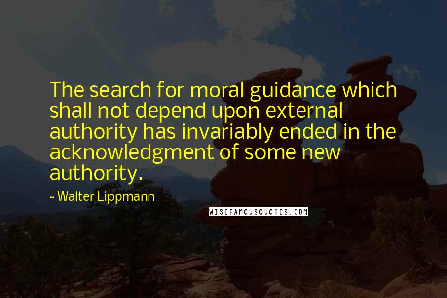 Walter Lippmann Quotes: The search for moral guidance which shall not depend upon external authority has invariably ended in the acknowledgment of some new authority.