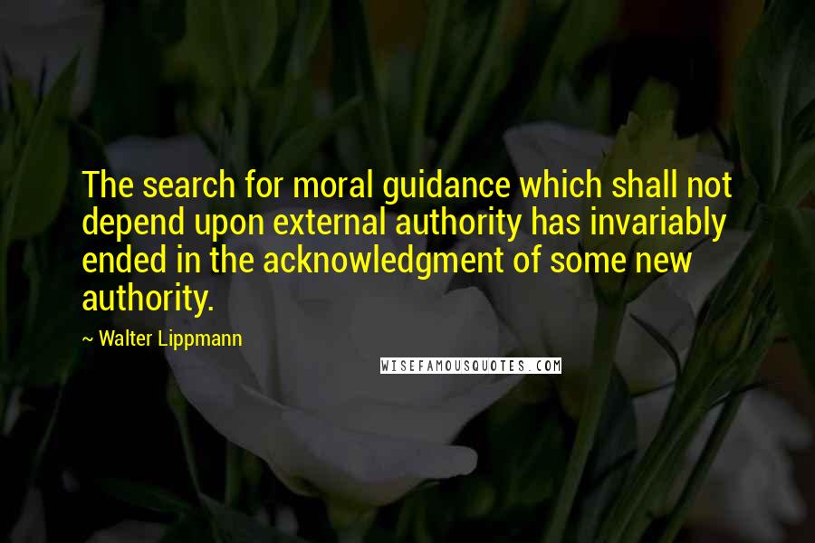 Walter Lippmann Quotes: The search for moral guidance which shall not depend upon external authority has invariably ended in the acknowledgment of some new authority.