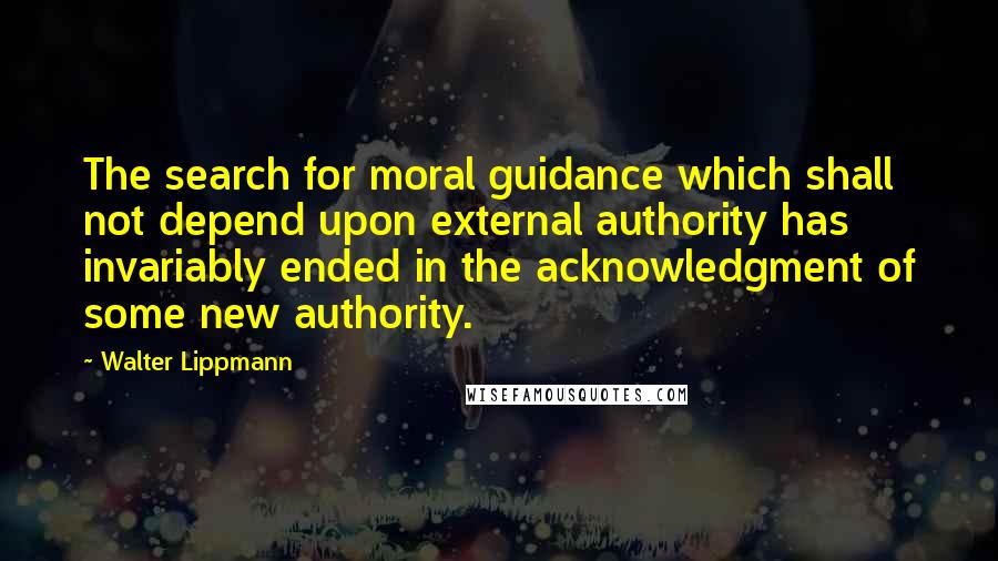 Walter Lippmann Quotes: The search for moral guidance which shall not depend upon external authority has invariably ended in the acknowledgment of some new authority.