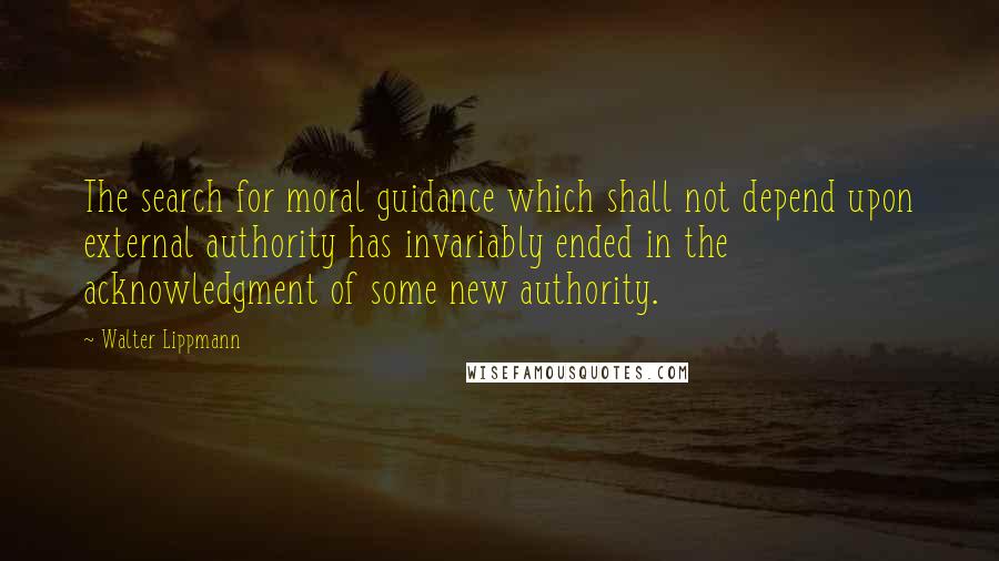 Walter Lippmann Quotes: The search for moral guidance which shall not depend upon external authority has invariably ended in the acknowledgment of some new authority.