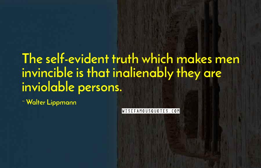Walter Lippmann Quotes: The self-evident truth which makes men invincible is that inalienably they are inviolable persons.