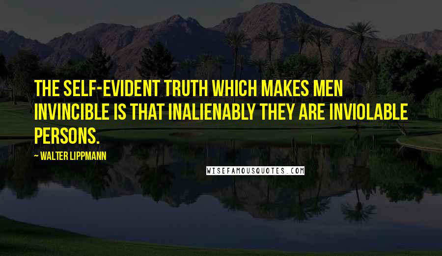 Walter Lippmann Quotes: The self-evident truth which makes men invincible is that inalienably they are inviolable persons.